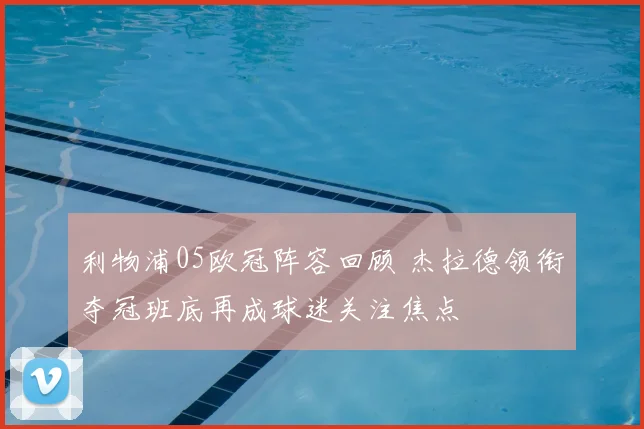 利物浦05欧冠阵容回顾 杰拉德领衔夺冠班底再成球迷关注焦点