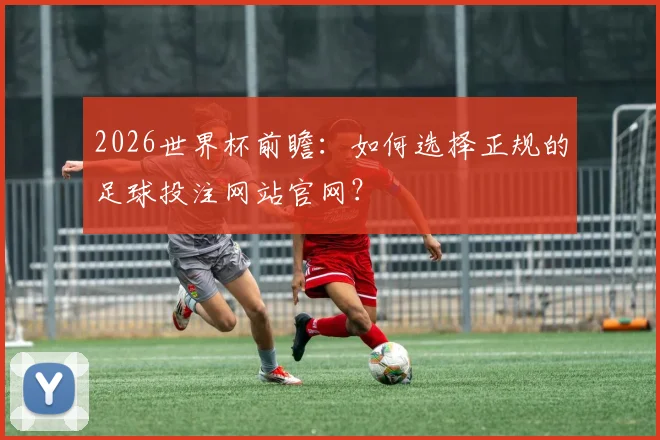 2026世界杯前瞻：如何选择正规的足球投注网站官网？