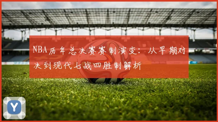NBA历年总决赛赛制演变：从早期对决到现代七战四胜制解析