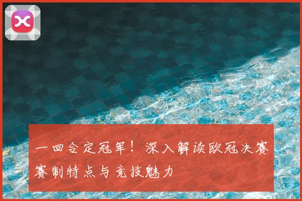 一回合定冠军！深入解读欧冠决赛赛制特点与竞技魅力
