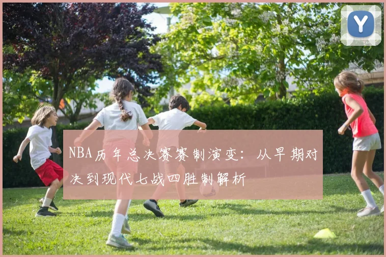 NBA历年总决赛赛制演变：从早期对决到现代七战四胜制解析