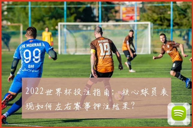2022世界杯投注指南：核心球员表现如何左右赛事押注结果？