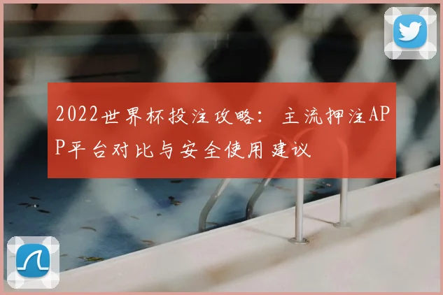 2022世界杯投注攻略：主流押注APP平台对比与安全使用建议