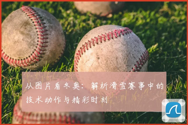 从图片看冬奥：解析滑雪赛事中的技术动作与精彩时刻