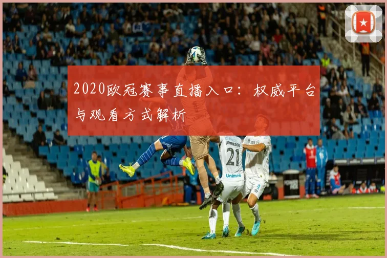 2020欧冠赛事直播入口：权威平台与观看方式解析