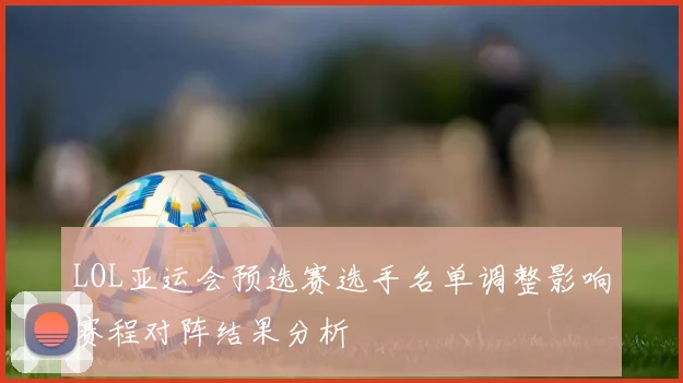 LOL亚运会预选赛选手名单调整影响赛程对阵结果分析