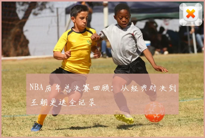 NBA历年总决赛回顾：从经典对决到王朝更迭全记录