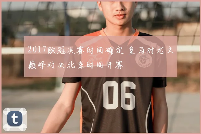 2017欧冠决赛时间确定 皇马对尤文巅峰对决北京时间开赛