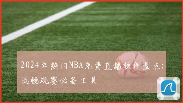 2024年热门NBA免费直播软件盘点：流畅观赛必备工具