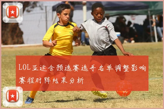 LOL亚运会预选赛选手名单调整影响赛程对阵结果分析