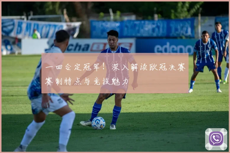 一回合定冠军！深入解读欧冠决赛赛制特点与竞技魅力