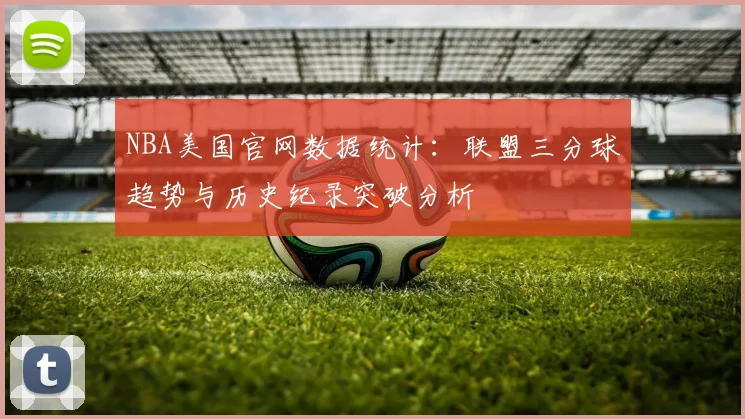 NBA美国官网数据统计：联盟三分球趋势与历史纪录突破分析