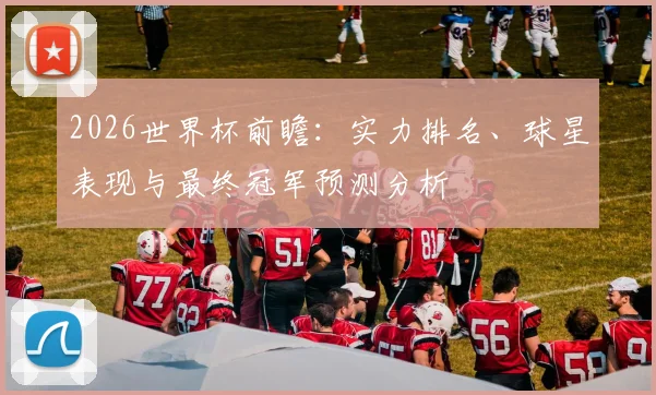 2026世界杯前瞻：实力排名、球星表现与最终冠军预测分析