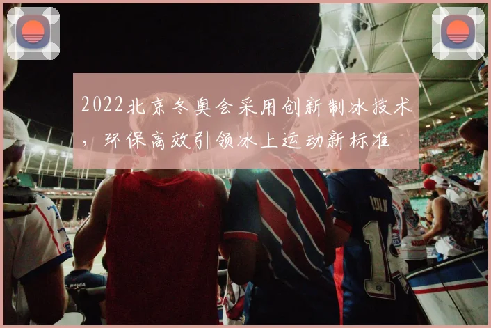 2022北京冬奥会采用创新制冰技术，环保高效引领冰上运动新标准