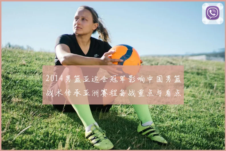 2014男篮亚运会冠军影响中国男篮战术传承亚洲赛程备战重点与看点