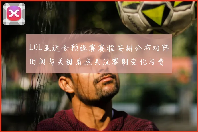 LOL亚运会预选赛赛程安排公布对阵时间与关键看点关注赛制变化与晋级形势